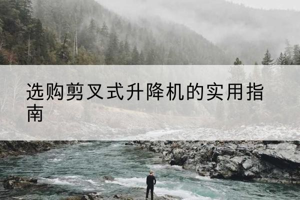 新平剪叉式升降机怎么选-选购剪叉式升降机的实用指南