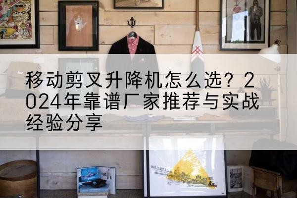 新平升降平台厂家推荐-移动剪叉升降机怎么选?2024年靠谱厂家推荐与实战经验分享