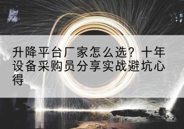 新平升降平台厂家-怎么选？十年设备采购员分享实战避坑心得