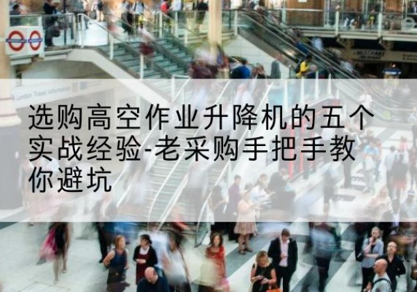 新平高空作业升降机厂家-选购高空作业升降机的五个实战经验-老采购手把手教你避坑