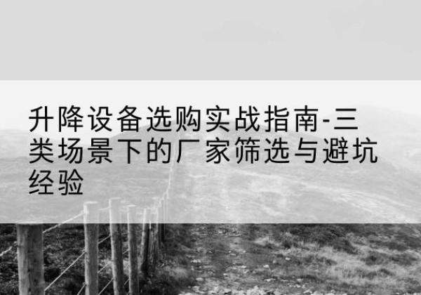 新平移动式升降机厂家推荐-升降设备选购实战指南-三类场景下的厂家筛选与避坑经验