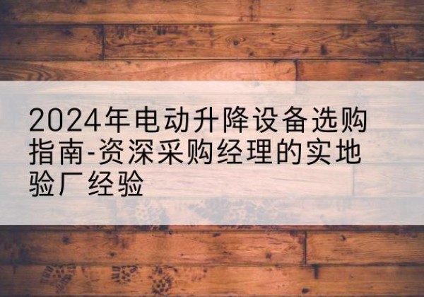 新平电动剪叉升降平台厂家-2024年电动升降设备选购指南-资深采购经理的实地验厂经验