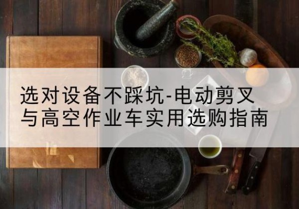新平电动剪叉升降平台怎么选-选对设备不踩坑-电动剪叉与高空作业车实用选购指南