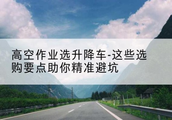 新平升降车厂家-高空作业选升降车-这些选购要点助你*避坑
