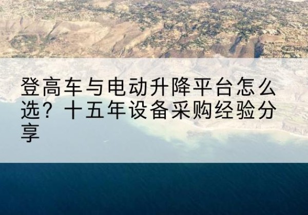 新平登高车厂家厂家-登高车与电动升降平台怎么选？十五年设备采购经验分享