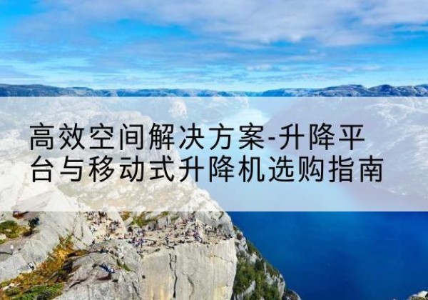 新平升降平台厂家-*空间解决方案-升降平台与移动式升降机选购指南