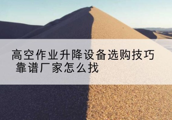 新平电动升降平台厂家推荐-高空作业升降设备选购技巧 靠谱厂家怎么找