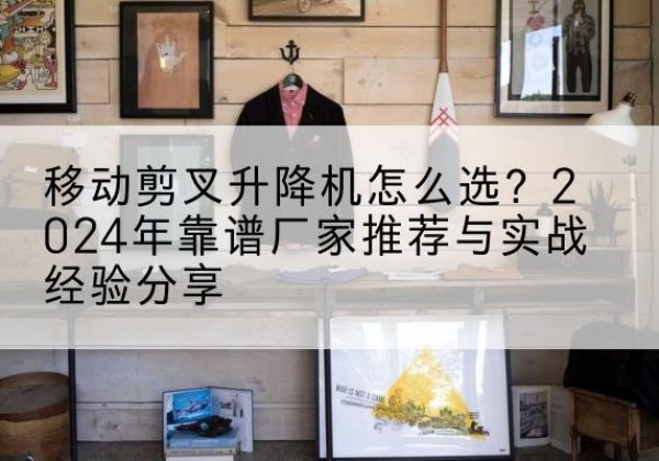 新平升降平台厂家推荐-移动剪叉升降机怎么选？2024年靠谱厂家推荐与实战经验分享