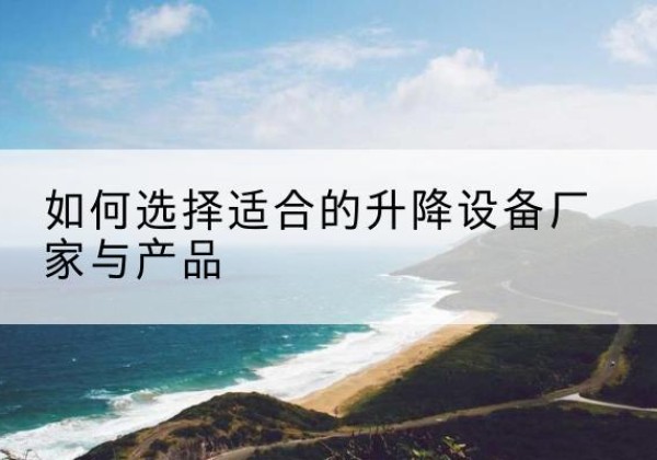 新平电动升降平台厂家-如何选择适合的升降设备厂家与产品